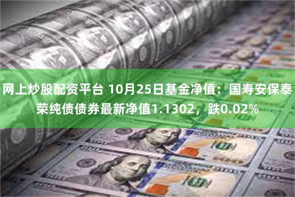 网上炒股配资平台 10月25日基金净值：国寿安保泰荣纯债债券最新净值1.1302，跌0.02%