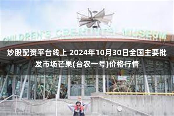 炒股配资平台线上 2024年10月30日全国主要批发市场芒果(台农一号)价格行情