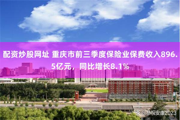 配资炒股网址 重庆市前三季度保险业保费收入896.5亿元，同比增长8.1%