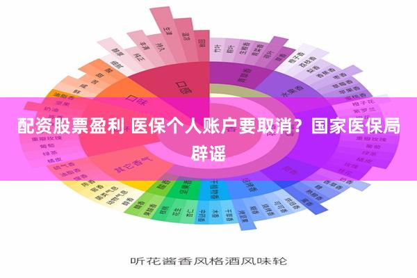 配资股票盈利 医保个人账户要取消？国家医保局辟谣