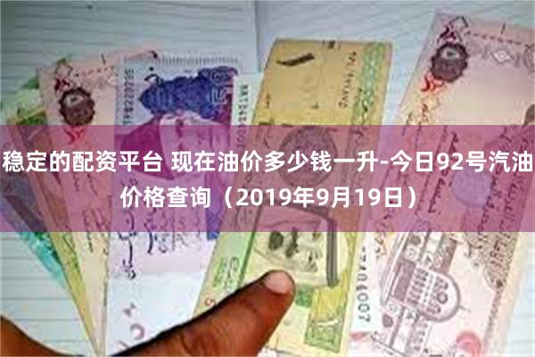 稳定的配资平台 现在油价多少钱一升-今日92号汽油价格查询（2019年9月19日）