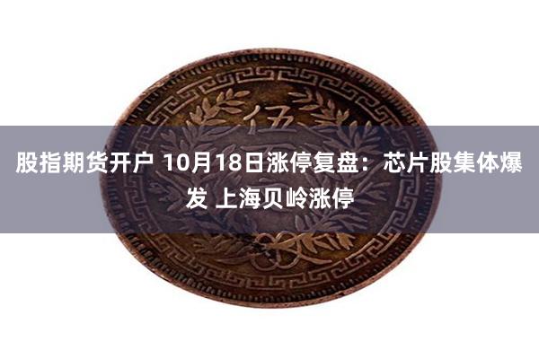 股指期货开户 10月18日涨停复盘：芯片股集体爆发 上海贝岭涨停