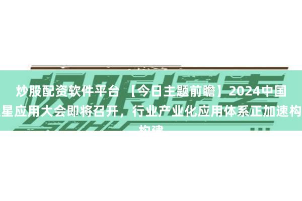 炒股配资软件平台 【今日主题前瞻】2024中国卫星应用大会即将召开，行业产业化应用体系正加速构建