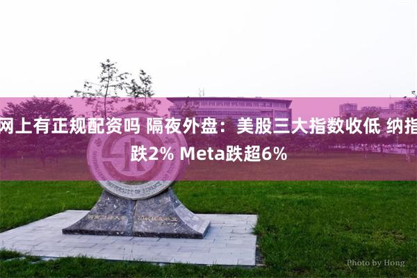 网上有正规配资吗 隔夜外盘：美股三大指数收低 纳指跌2% Meta跌超6%