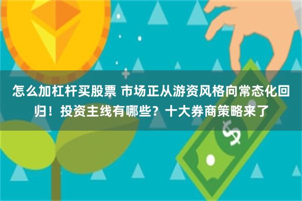 怎么加杠杆买股票 市场正从游资风格向常态化回归！投资主线有哪些？十大券商策略来了