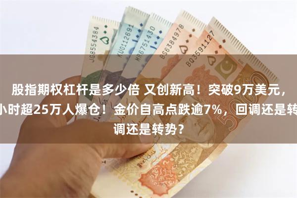 股指期权杠杆是多少倍 又创新高！突破9万美元，24小时超25万人爆仓！金价自高点跌逾7%，回调还是转势？