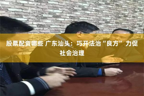 股票配资哪些 广东汕头：巧开法治“良方” 力促社会治理