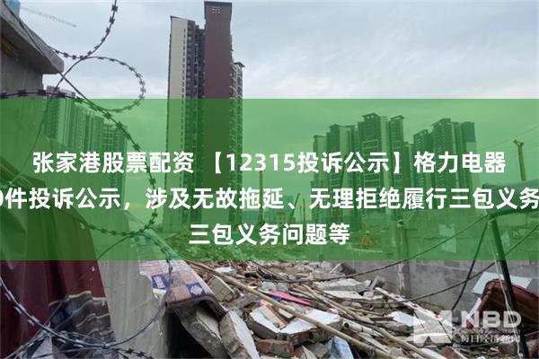 张家港股票配资 【12315投诉公示】格力电器新增10件投诉公示，涉及无故拖延、无理拒绝履行三包义务问题等