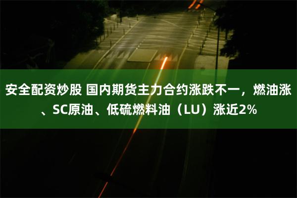 安全配资炒股 国内期货主力合约涨跌不一，燃油涨、SC原油、低硫燃料油（LU）涨近2%