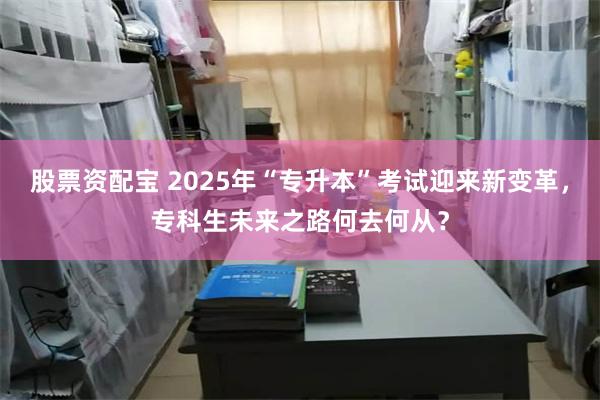 股票资配宝 2025年“专升本”考试迎来新变革，专科生未来之路何去何从？