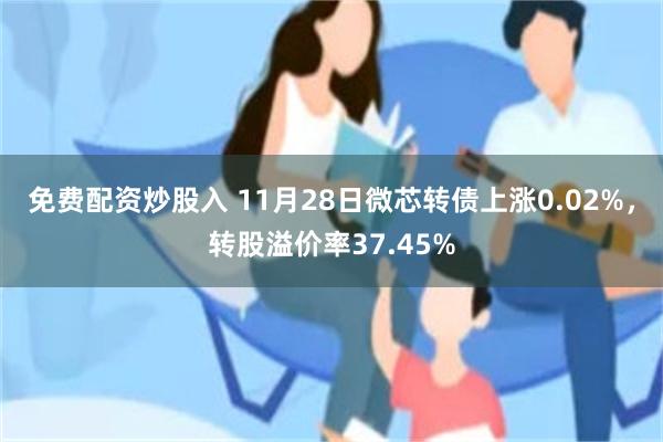 免费配资炒股入 11月28日微芯转债上涨0.02%，转股溢价率37.45%