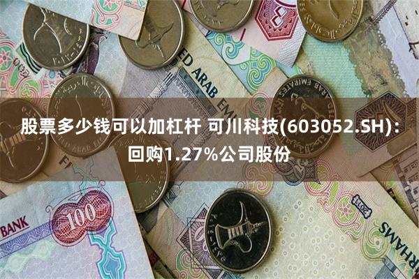 股票多少钱可以加杠杆 可川科技(603052.SH)：回购1.27%公司股份