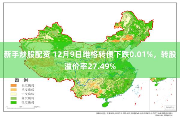 新手炒股配资 12月9日维格转债下跌0.01%，转股溢价率27.49%