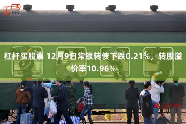 杠杆买股票 12月9日常银转债下跌0.21%，转股溢价率10.96%