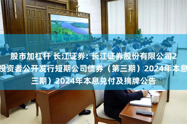 股市加杠杆 长江证券: 长江证券股份有限公司2023年面向专业投资者公开发行短期公司债券（第三期）2024年本息兑付及摘牌公告