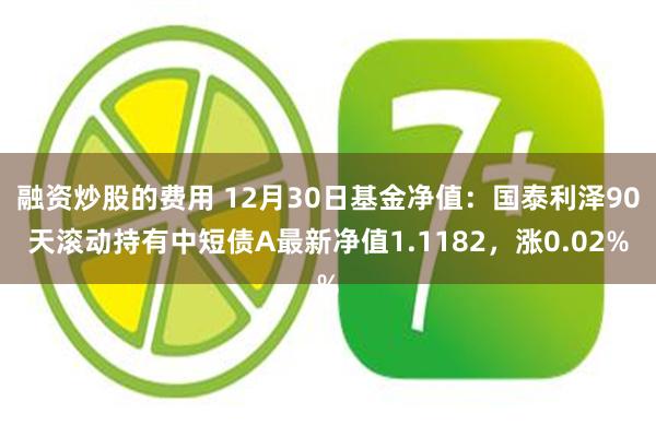 融资炒股的费用 12月30日基金净值：国泰利泽90天滚动持有中短债A最新净值1.1182，涨0.02%