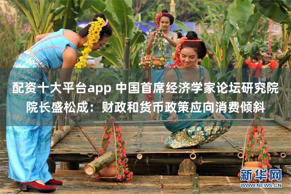 配资十大平台app 中国首席经济学家论坛研究院院长盛松成：财政和货币政策应向消费倾斜