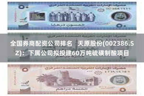 全国券商配资公司排名   天原股份(002386.SZ)：下属公司拟投建60万吨硫磺制酸项目