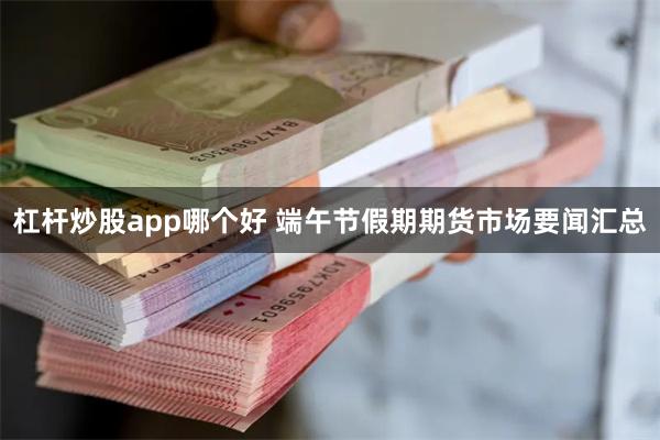 杠杆炒股app哪个好 端午节假期期货市场要闻汇总