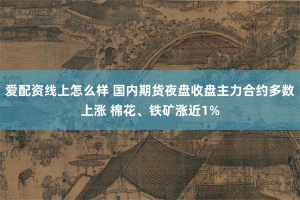 爱配资线上怎么样 国内期货夜盘收盘主力合约多数上涨 棉花、铁矿涨近1%