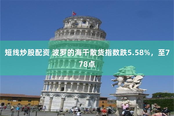 短线炒股配资 波罗的海干散货指数跌5.58%，至778点