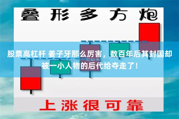 股票高杠杆 姜子牙那么厉害，数百年后其封国却被一小人物的后代给夺走了！