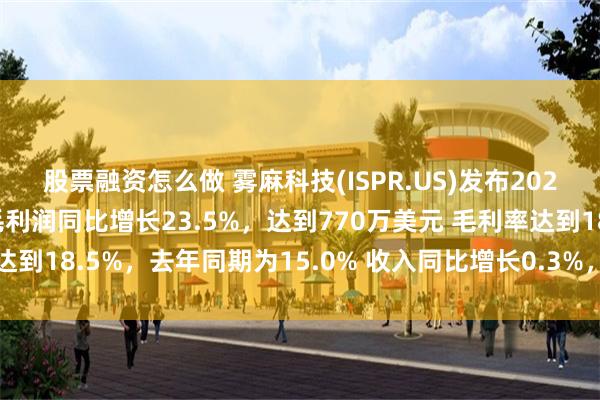 股票融资怎么做 雾麻科技(ISPR.US)发布2025财年第二季度业绩：毛利润同比增长23.5%，达到770万美元 毛利率达到18.5%，去年同期为15.0% 收入同比增长0.3%，达到4180万美元