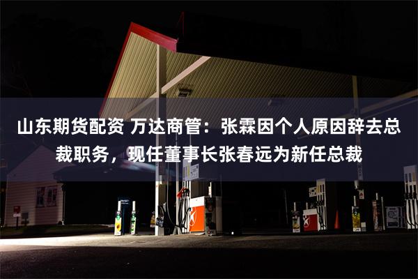 山东期货配资 万达商管：张霖因个人原因辞去总裁职务，现任董事长张春远为新任总裁