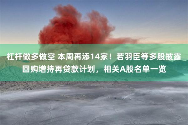 杠杆做多做空 本周再添14家！若羽臣等多股披露回购增持再贷款计划，相关A股名单一览