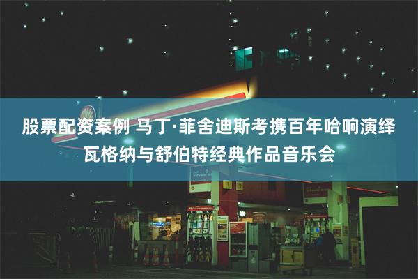 股票配资案例 马丁·菲舍迪斯考携百年哈响演绎瓦格纳与舒伯特经典作品音乐会