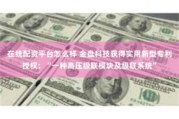 在线配资平台怎么样 金盘科技获得实用新型专利授权：“一种高压级联模块及级联系统”