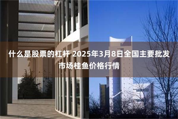 什么是股票的杠杆 2025年3月8日全国主要批发市场桂鱼价格行情