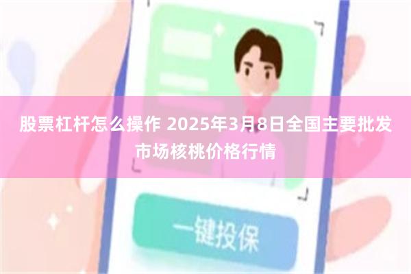 股票杠杆怎么操作 2025年3月8日全国主要批发市场核桃价格行情