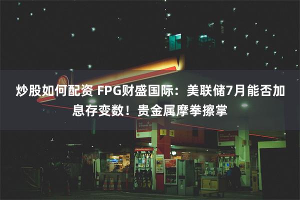 炒股如何配资 FPG财盛国际：美联储7月能否加息存变数！贵金属摩拳擦掌