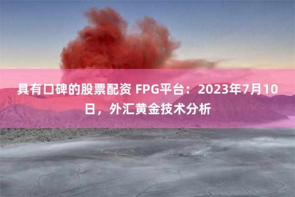 具有口碑的股票配资 FPG平台：2023年7月10日，外汇黄金技术分析