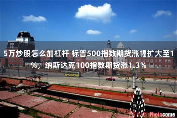 5万炒股怎么加杠杆 标普500指数期货涨幅扩大至1%，纳斯达克100指数期货涨1.3%